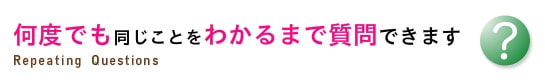 何度でも同じことを分かるまで質問できます。