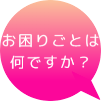 お困りごとは何ですか？